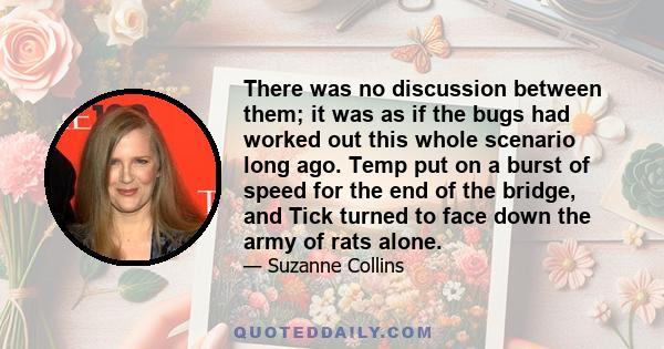 There was no discussion between them; it was as if the bugs had worked out this whole scenario long ago. Temp put on a burst of speed for the end of the bridge, and Tick turned to face down the army of rats alone.