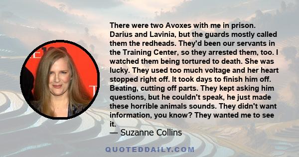 There were two Avoxes with me in prison. Darius and Lavinia, but the guards mostly called them the redheads. They'd been our servants in the Training Center, so they arrested them, too. I watched them being tortured to