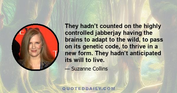 They hadn’t counted on the highly controlled jabberjay having the brains to adapt to the wild, to pass on its genetic code, to thrive in a new form. They hadn’t anticipated its will to live.