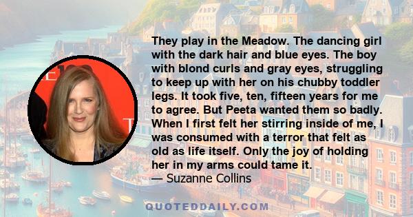 They play in the Meadow. The dancing girl with the dark hair and blue eyes. The boy with blond curls and gray eyes, struggling to keep up with her on his chubby toddler legs. It took five, ten, fifteen years for me to