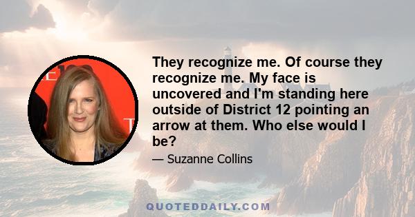 They recognize me. Of course they recognize me. My face is uncovered and I'm standing here outside of District 12 pointing an arrow at them. Who else would I be?