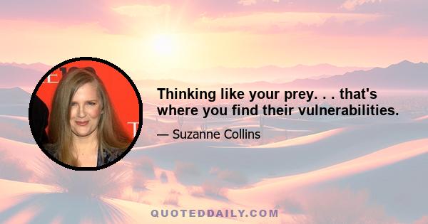 Thinking like your prey. . . that's where you find their vulnerabilities.