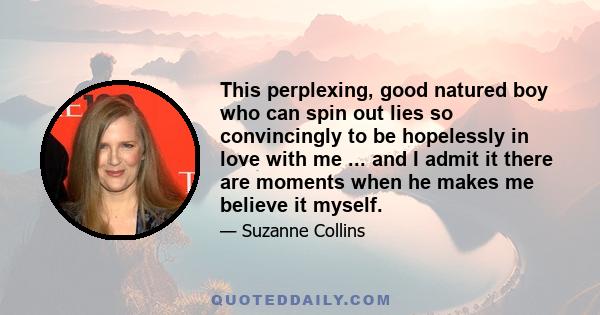 This perplexing, good natured boy who can spin out lies so convincingly to be hopelessly in love with me ... and I admit it there are moments when he makes me believe it myself.