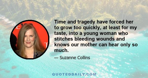 Time and tragedy have forced her to grow too quickly, at least for my taste, into a young woman who stitches bleeding wounds and knows our mother can hear only so much.