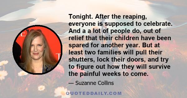 Tonight. After the reaping, everyone is supposed to celebrate. And a a lot of people do, out of relief that their children have been spared for another year. But at least two families will pull their shutters, lock