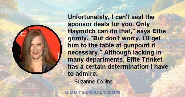 Unfortunately, I can't seal the sponsor deals for you. Only Haymitch can do that, says Effie grimly. But don't worry, I'll get him to the table at gunpoint if necessary. Although lacking in many departments, Effie