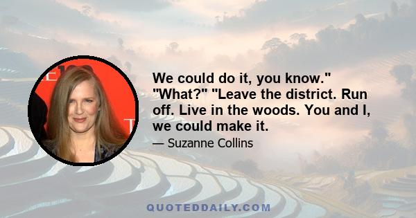 We could do it, you know. What? Leave the district. Run off. Live in the woods. You and I, we could make it.