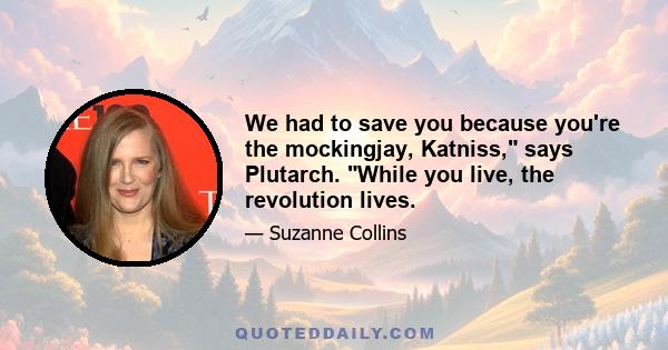 We had to save you because you're the mockingjay, Katniss, says Plutarch. While you live, the revolution lives.