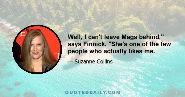 Well, I can't leave Mags behind, says Finnick. She's one of the few people who actually likes me.