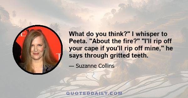 What do you think? I whisper to Peeta. About the fire? I'll rip off your cape if you'll rip off mine, he says through gritted teeth.