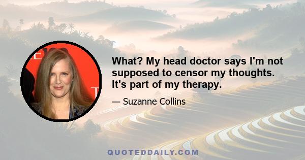 What? My head doctor says I'm not supposed to censor my thoughts. It's part of my therapy.