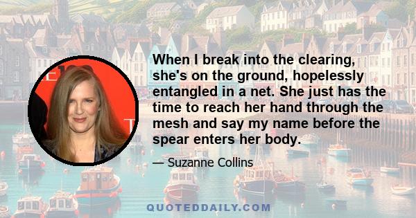 When I break into the clearing, she's on the ground, hopelessly entangled in a net. She just has the time to reach her hand through the mesh and say my name before the spear enters her body.