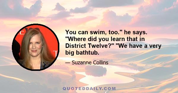 You can swim, too. he says. Where did you learn that in District Twelve? We have a very big bathtub.