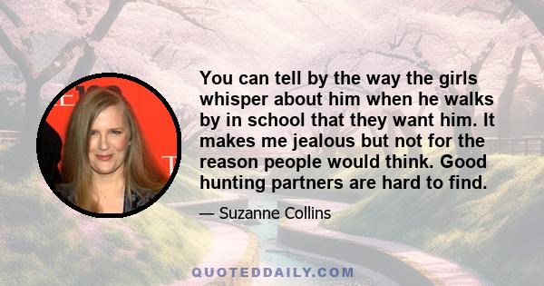 You can tell by the way the girls whisper about him when he walks by in school that they want him. It makes me jealous but not for the reason people would think. Good hunting partners are hard to find.