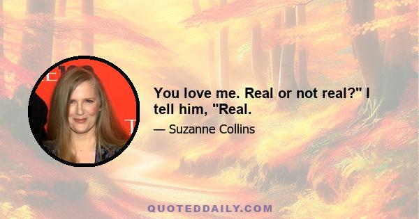 You love me. Real or not real? I tell him, Real.