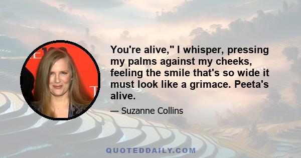 You're alive, I whisper, pressing my palms against my cheeks, feeling the smile that's so wide it must look like a grimace. Peeta's alive.