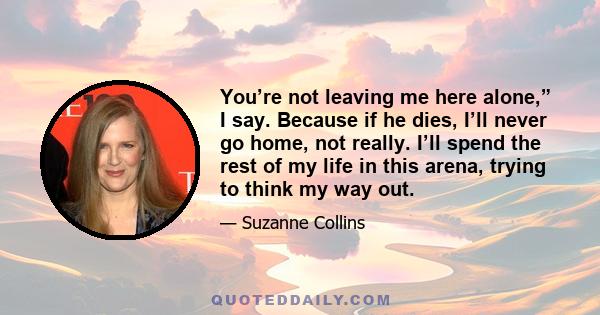 You’re not leaving me here alone,” I say. Because if he dies, I’ll never go home, not really. I’ll spend the rest of my life in this arena, trying to think my way out.