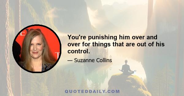 You're punishing him over and over for things that are out of his control.