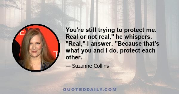 You're still trying to protect me. Real or not real, he whispers. Real, I answer. Because that's what you and I do, protect each other.