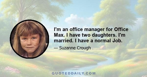 I'm an office manager for Office Max. I have two daughters. I'm married. I have a normal Job.