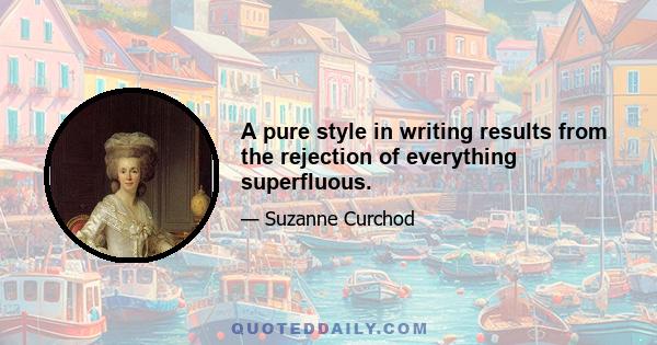 A pure style in writing results from the rejection of everything superfluous.