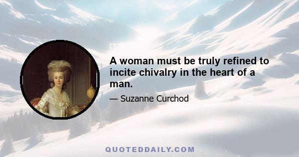 A woman must be truly refined to incite chivalry in the heart of a man.