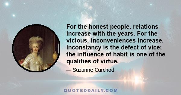 For the honest people, relations increase with the years. For the vicious, inconveniences increase. Inconstancy is the defect of vice; the influence of habit is one of the qualities of virtue.