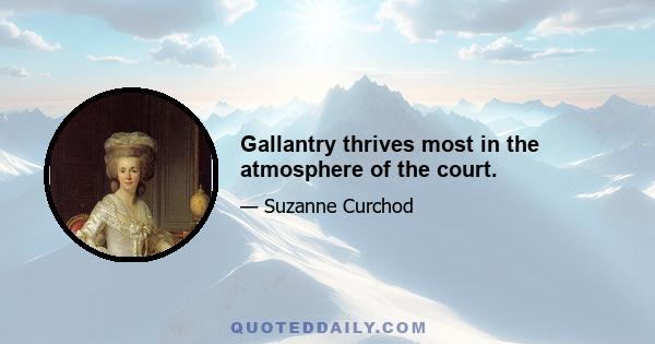 Gallantry thrives most in the atmosphere of the court.