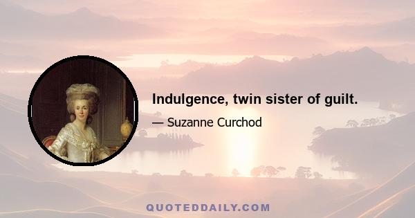 Indulgence, twin sister of guilt.