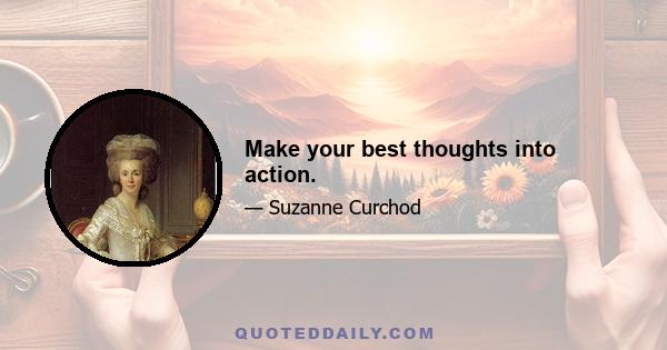 Make your best thoughts into action.