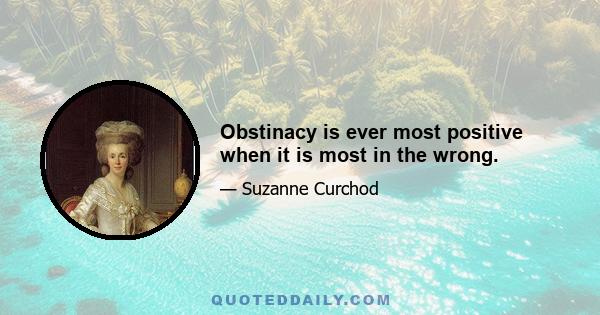 Obstinacy is ever most positive when it is most in the wrong.