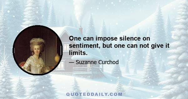 One can impose silence on sentiment, but one can not give it limits.