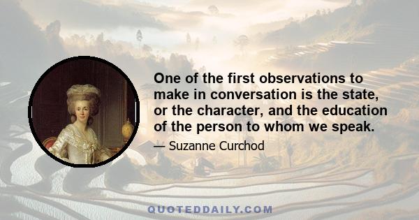 One of the first observations to make in conversation is the state, or the character, and the education of the person to whom we speak.