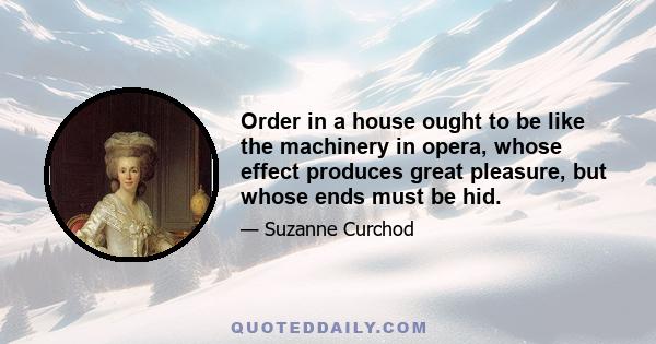 Order in a house ought to be like the machinery in opera, whose effect produces great pleasure, but whose ends must be hid.