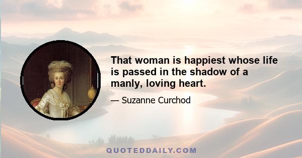 That woman is happiest whose life is passed in the shadow of a manly, loving heart.