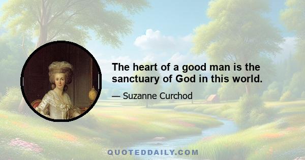 The heart of a good man is the sanctuary of God in this world.