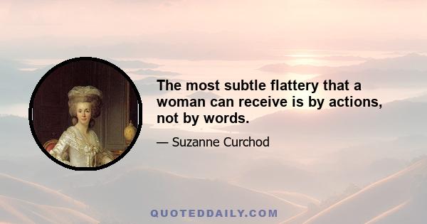 The most subtle flattery that a woman can receive is by actions, not by words.