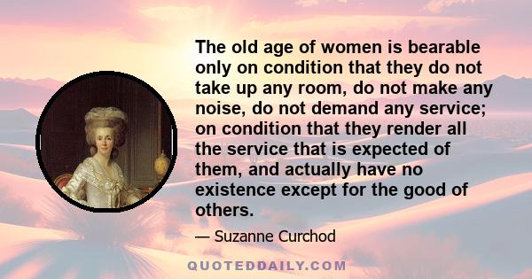 The old age of women is bearable only on condition that they do not take up any room, do not make any noise, do not demand any service; on condition that they render all the service that is expected of them, and