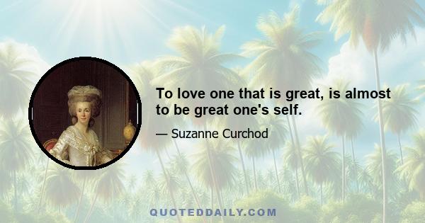 To love one that is great, is almost to be great one's self.