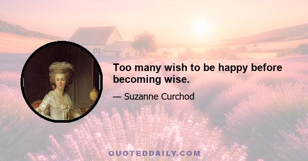 Too many wish to be happy before becoming wise.