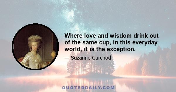 Where love and wisdom drink out of the same cup, in this everyday world, it is the exception.