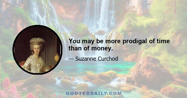 You may be more prodigal of time than of money.