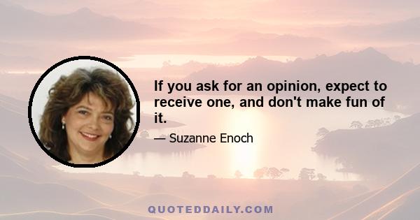 If you ask for an opinion, expect to receive one, and don't make fun of it.