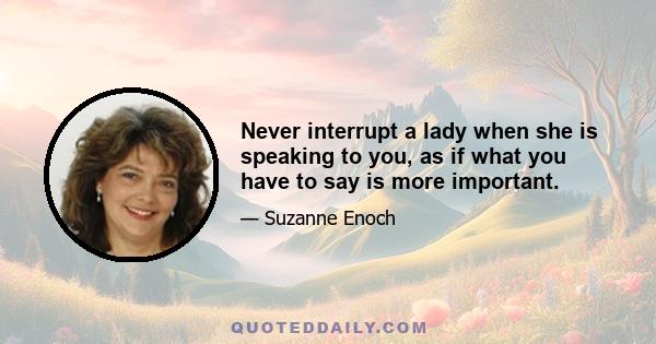 Never interrupt a lady when she is speaking to you, as if what you have to say is more important.