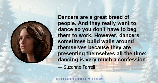 Dancers are a great breed of people. And they really want to dance so you don't have to beg them to work. However, dancers sometimes build walls around themselves because they are presenting themselves all the time: