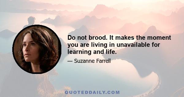 Do not brood. It makes the moment you are living in unavailable for learning and life.