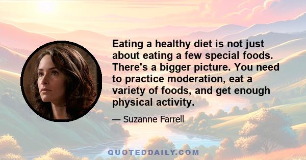 Eating a healthy diet is not just about eating a few special foods. There's a bigger picture. You need to practice moderation, eat a variety of foods, and get enough physical activity.