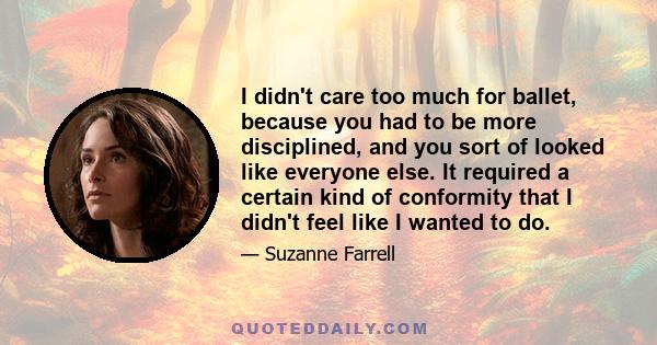 I didn't care too much for ballet, because you had to be more disciplined, and you sort of looked like everyone else. It required a certain kind of conformity that I didn't feel like I wanted to do.