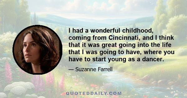 I had a wonderful childhood, coming from Cincinnati, and I think that it was great going into the life that I was going to have, where you have to start young as a dancer.