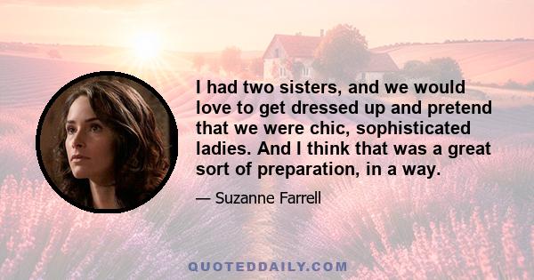 I had two sisters, and we would love to get dressed up and pretend that we were chic, sophisticated ladies. And I think that was a great sort of preparation, in a way.